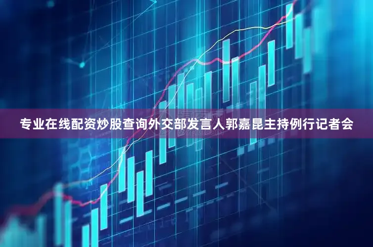 专业在线配资炒股查询外交部发言人郭嘉昆主持例行记者会