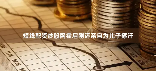 短线配资炒股网霍启刚还亲自为儿子擦汗