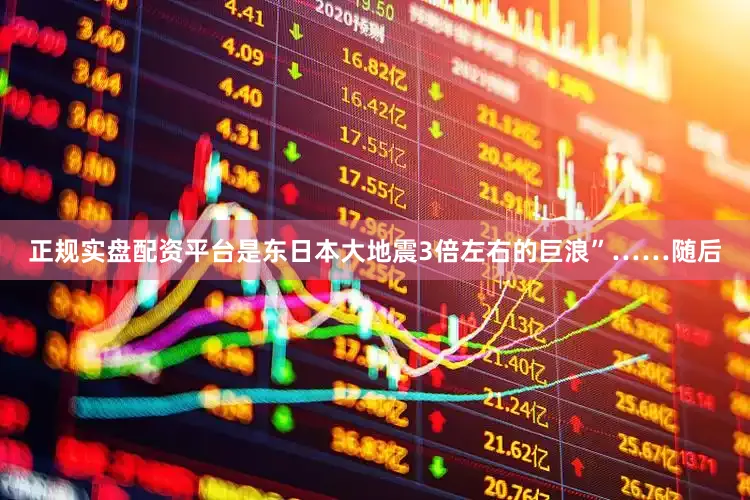 正规实盘配资平台是东日本大地震3倍左右的巨浪”……随后