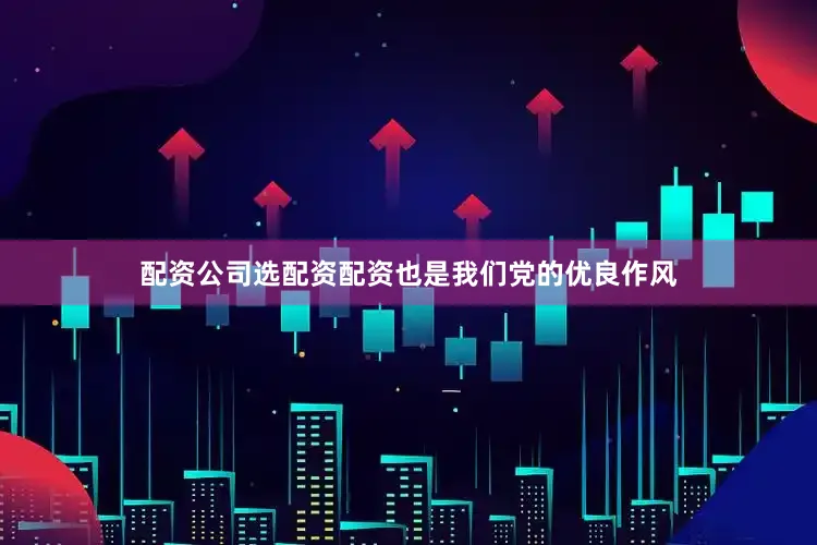 配资公司选配资配资也是我们党的优良作风