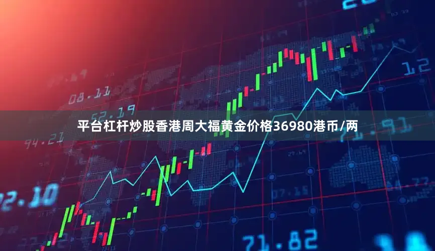 平台杠杆炒股香港周大福黄金价格36980港币/两