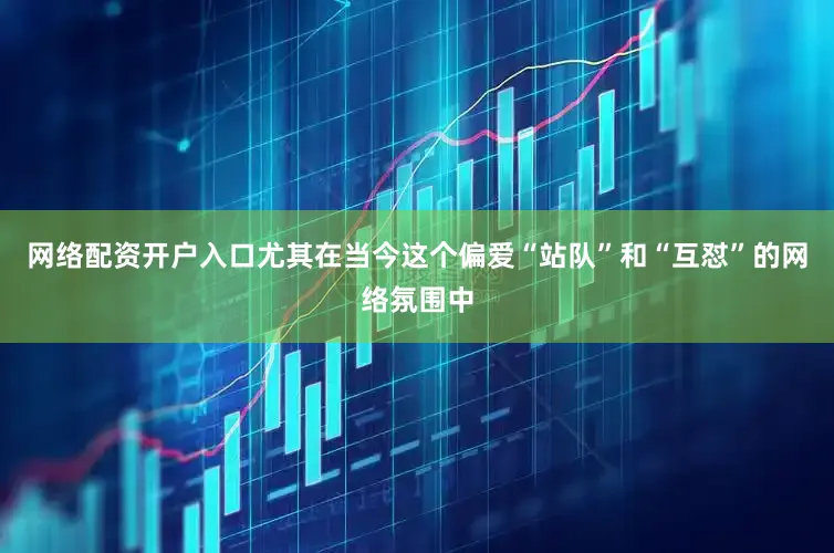 网络配资开户入口尤其在当今这个偏爱“站队”和“互怼”的网络氛围中