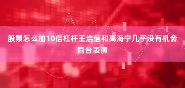 股票怎么加10倍杠杆王浩信和高海宁几乎没有机会同台表演