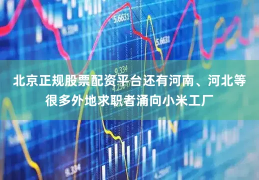 北京正规股票配资平台还有河南、河北等很多外地求职者涌向小米工厂