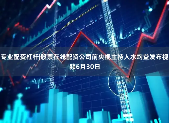 专业配资杠杆|股票在线配资公司前央视主持人水均益发布视频6月30日