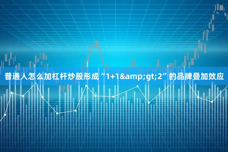 普通人怎么加杠杆炒股形成“1+1&gt;2”的品牌叠加效应