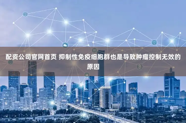 配资公司官网首页 抑制性免疫细胞群也是导致肿瘤控制无效的原因