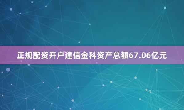 正规配资开户建信金科资产总额67.06亿元