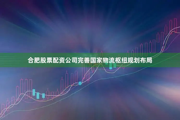 合肥股票配资公司完善国家物流枢纽规划布局