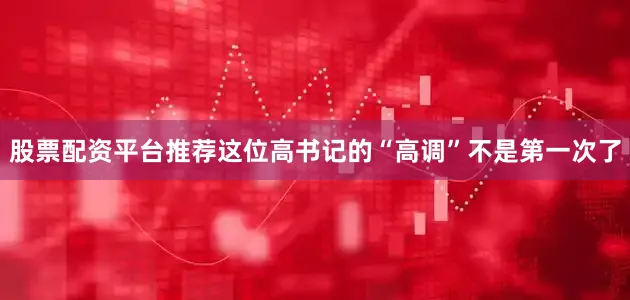 股票配资平台推荐这位高书记的“高调”不是第一次了