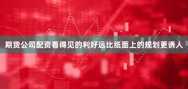 期货公司配资看得见的利好远比纸面上的规划更诱人