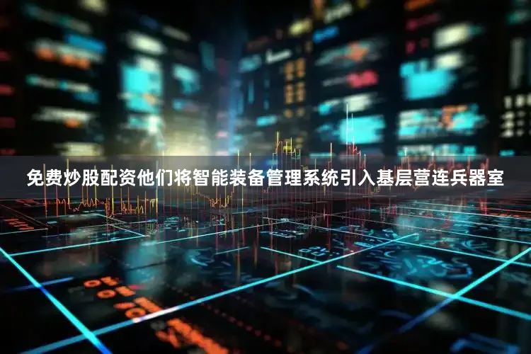 免费炒股配资他们将智能装备管理系统引入基层营连兵器室