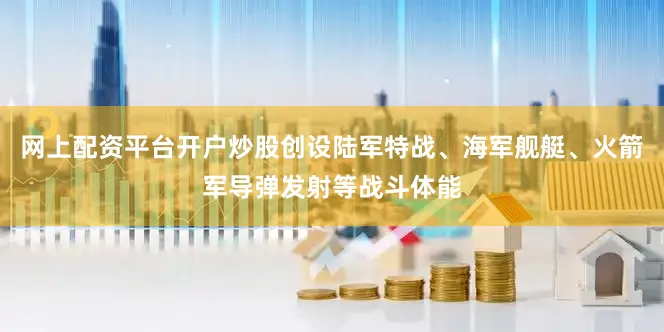 网上配资平台开户炒股创设陆军特战、海军舰艇、火箭军导弹发射等战斗体能