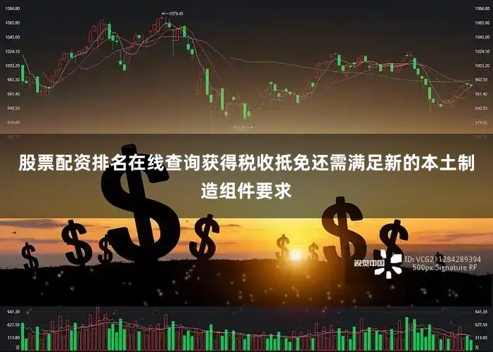 股票配资排名在线查询获得税收抵免还需满足新的本土制造组件要求