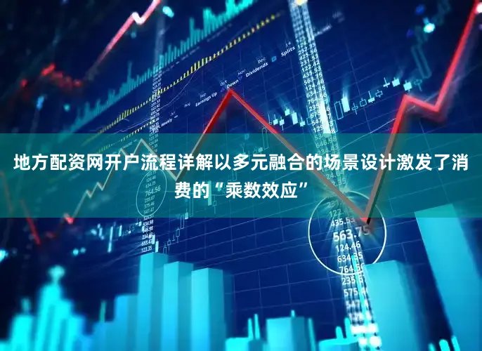 地方配资网开户流程详解以多元融合的场景设计激发了消费的“乘数效应”