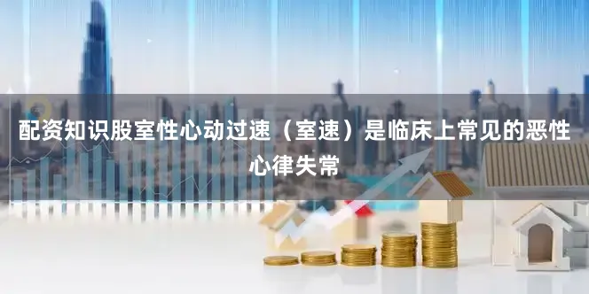 配资知识股室性心动过速（室速）是临床上常见的恶性心律失常
