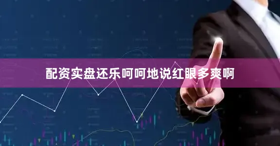 配资实盘还乐呵呵地说红眼多爽啊
