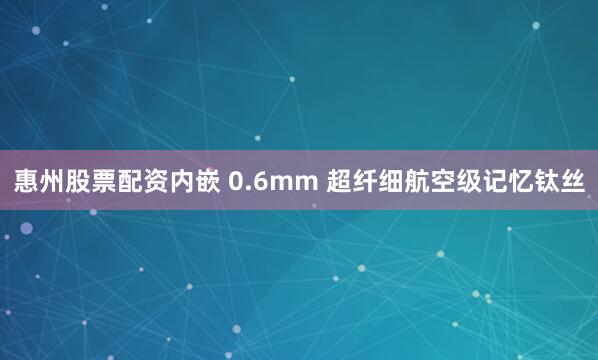 惠州股票配资内嵌 0.6mm 超纤细航空级记忆钛丝