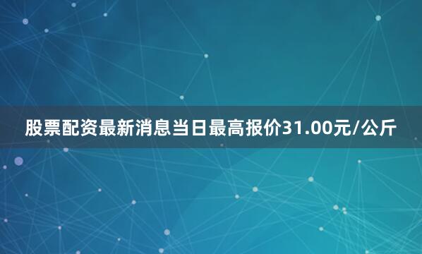 股票配资最新消息当日最高报价31.00元/公斤