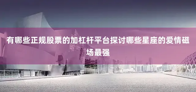 有哪些正规股票的加杠杆平台探讨哪些星座的爱情磁场最强