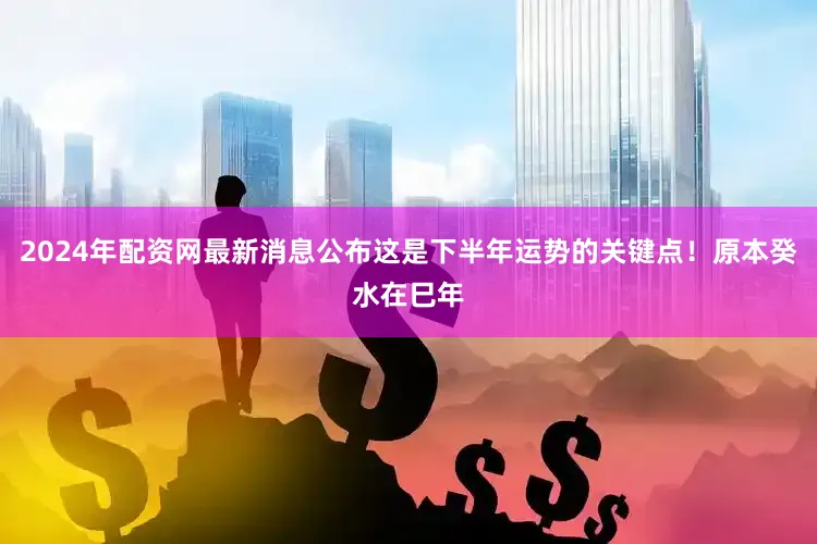 2024年配资网最新消息公布这是下半年运势的关键点！原本癸水在巳年