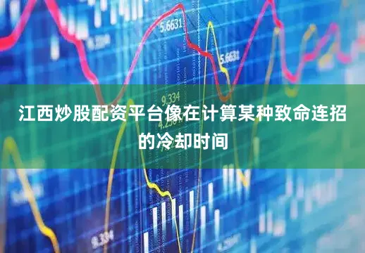 江西炒股配资平台像在计算某种致命连招的冷却时间