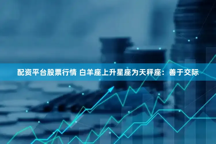 配资平台股票行情 白羊座上升星座为天秤座：善于交际