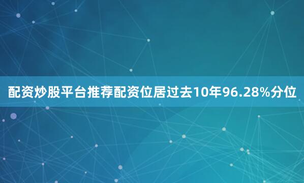 配资炒股平台推荐配资位居过去10年96.28%分位