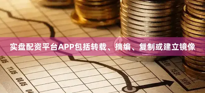 实盘配资平台APP包括转载、摘编、复制或建立镜像