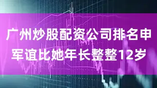 广州炒股配资公司排名申军谊比她年长整整12岁