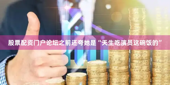 股票配资门户论坛之前还夸她是“天生吃演员这碗饭的”