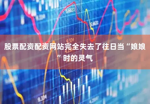股票配资配资网站完全失去了往日当“娘娘”时的灵气