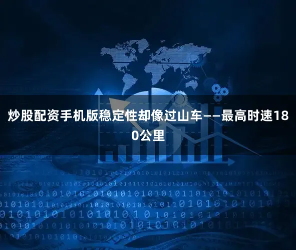炒股配资手机版稳定性却像过山车——最高时速180公里