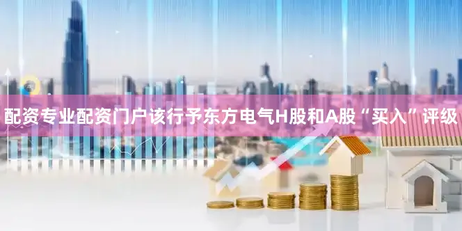 配资专业配资门户该行予东方电气H股和A股“买入”评级