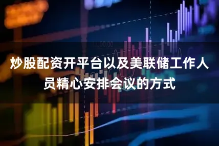 炒股配资开平台以及美联储工作人员精心安排会议的方式