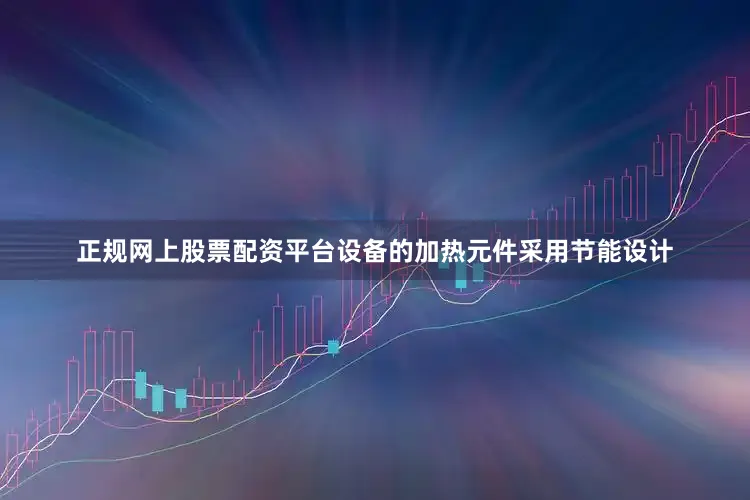 正规网上股票配资平台设备的加热元件采用节能设计