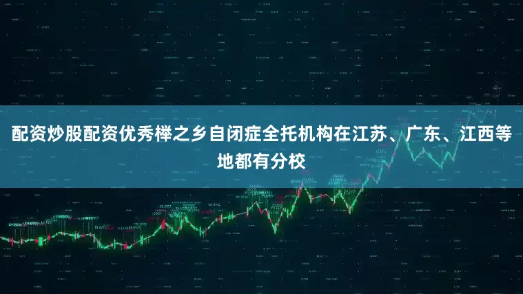 配资炒股配资优秀榉之乡自闭症全托机构在江苏、广东、江西等地都有分校