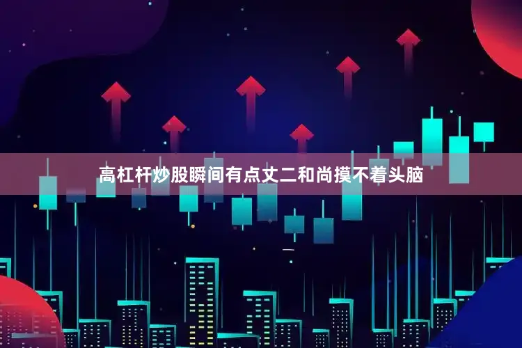 高杠杆炒股瞬间有点丈二和尚摸不着头脑