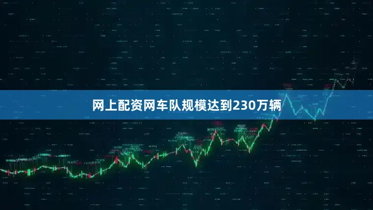 网上配资网车队规模达到230万辆