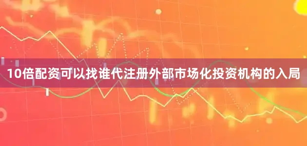 10倍配资可以找谁代注册外部市场化投资机构的入局