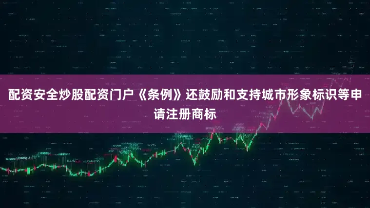配资安全炒股配资门户《条例》还鼓励和支持城市形象标识等申请注册商标