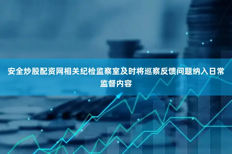 安全炒股配资网相关纪检监察室及时将巡察反馈问题纳入日常监督内容