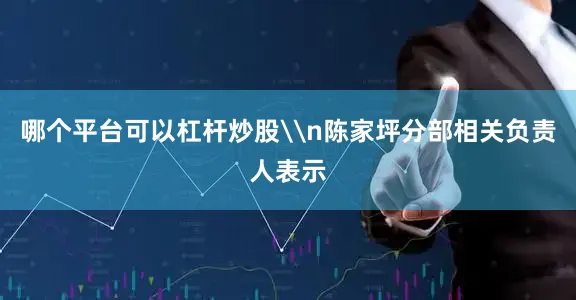 哪个平台可以杠杆炒股\n陈家坪分部相关负责人表示