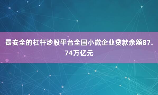 最安全的杠杆炒股平台全国小微企业贷款余额87.74万亿元
