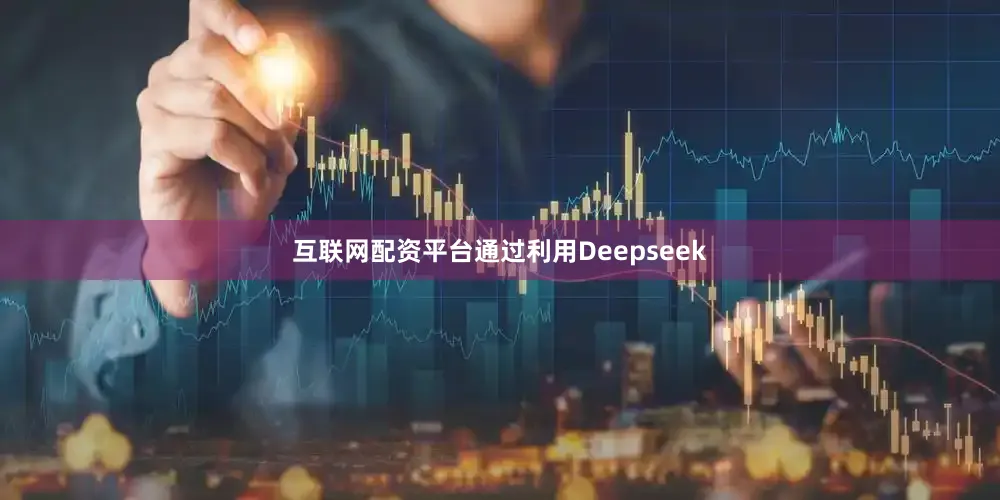 互联网配资平台通过利用Deepseek