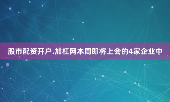 股市配资开户.加杠网本周即将上会的4家企业中