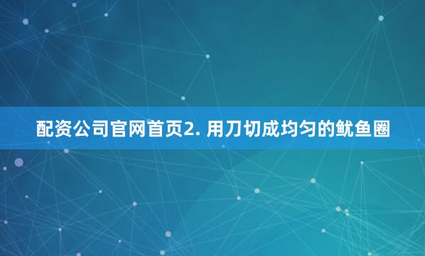 配资公司官网首页2. 用刀切成均匀的鱿鱼圈