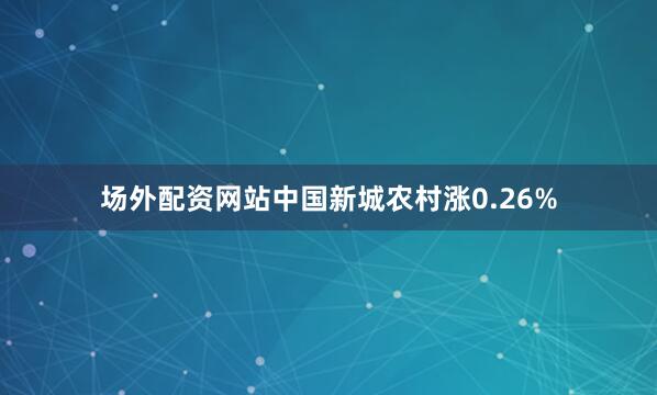 场外配资网站中国新城农村涨0.26%