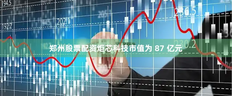 郑州股票配资炬芯科技市值为 87 亿元