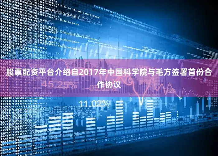股票配资平台介绍自2017年中国科学院与毛方签署首份合作协议